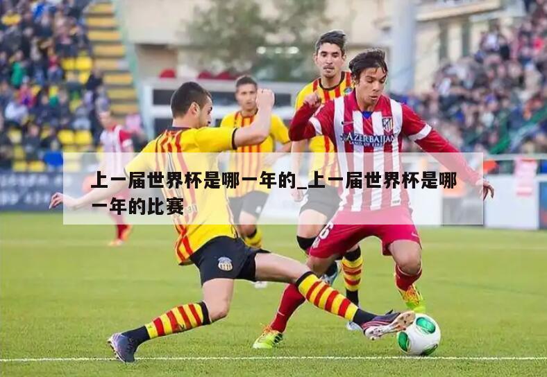 上一届世界杯是哪一年的_上一届世界杯是哪一年的比赛