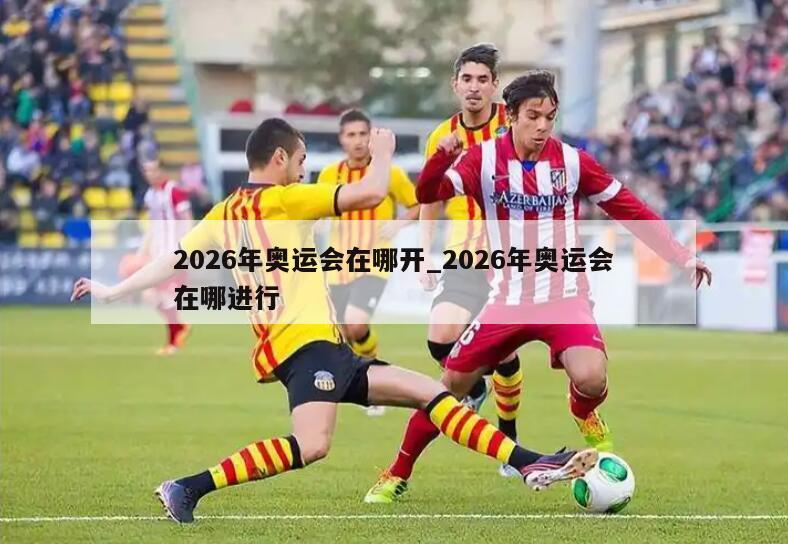 2026年奥运会在哪开_2026年奥运会在哪进行