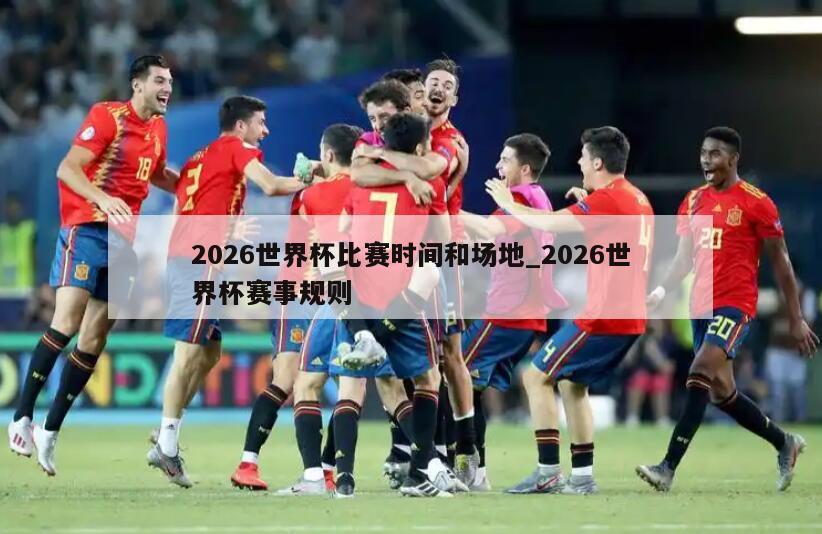 2026世界杯比赛时间和场地_2026世界杯赛事规则