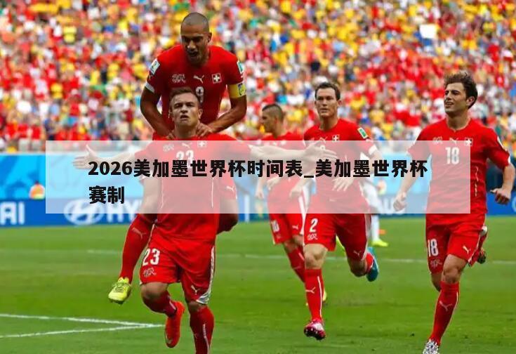 2026美加墨世界杯时间表_美加墨世界杯赛制