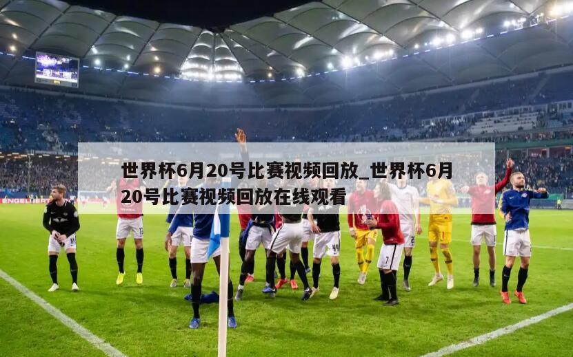 世界杯6月20号比赛视频回放_世界杯6月20号比赛视频回放在线观看