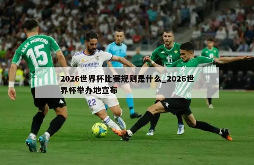 2026世界杯比赛规则是什么_2026世界杯举办地宣布