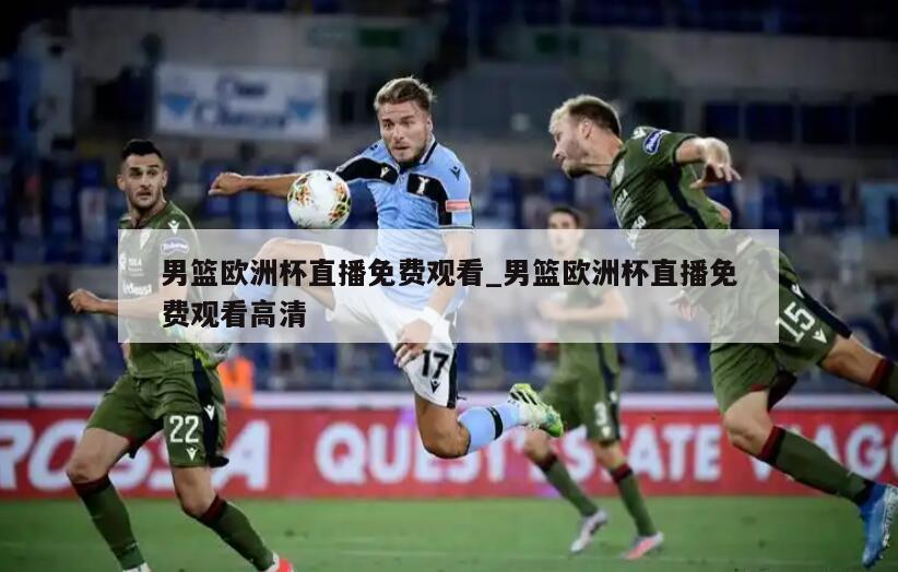 男篮欧洲杯直播免费观看_男篮欧洲杯直播免费观看高清