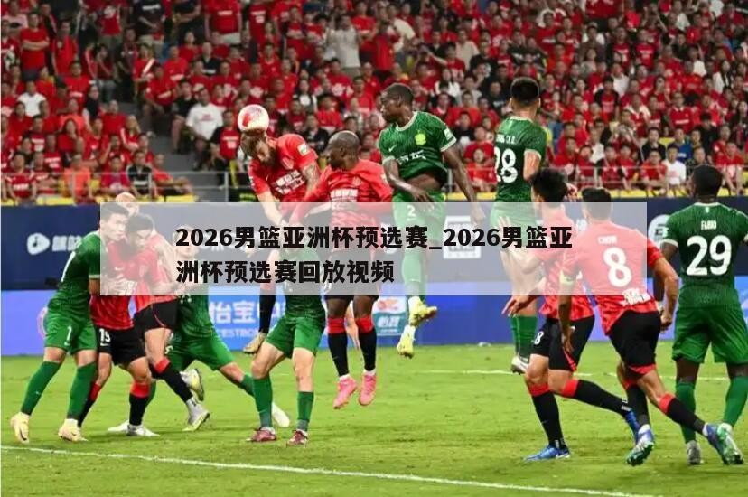 2026男篮亚洲杯预选赛_2026男篮亚洲杯预选赛回放视频