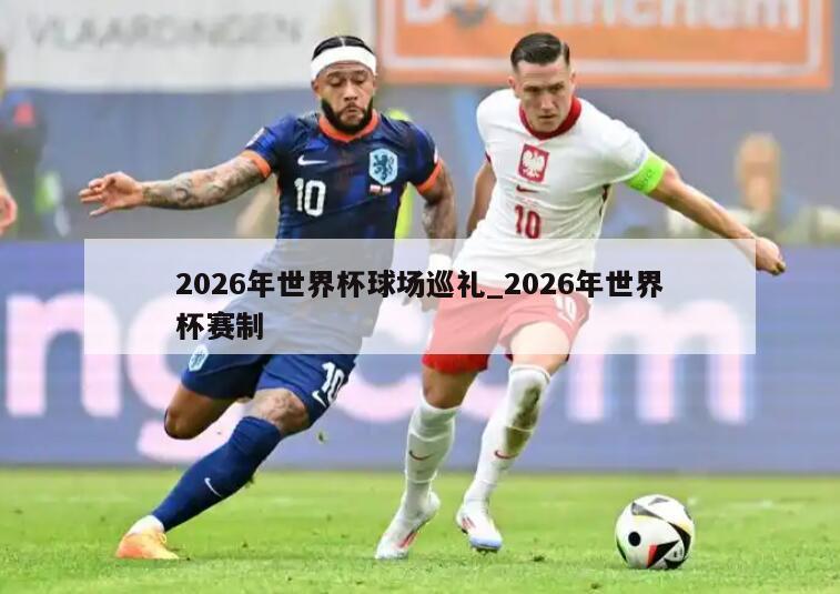 2026年世界杯球场巡礼_2026年世界杯赛制