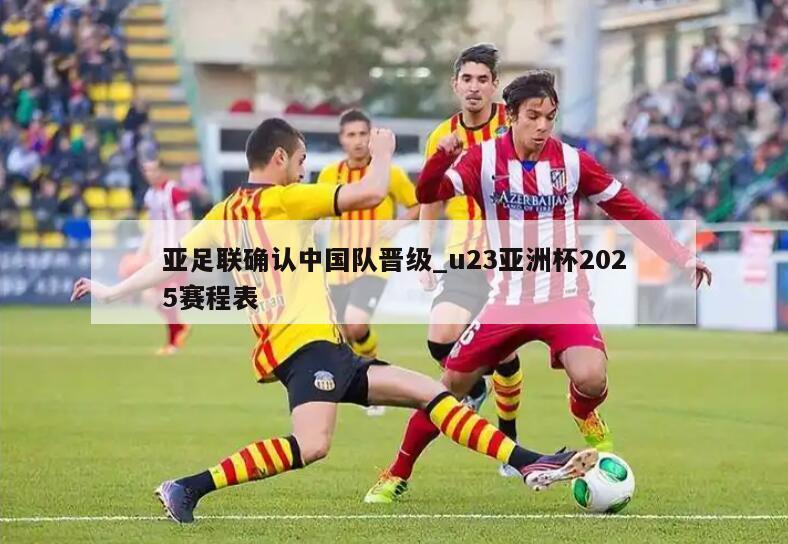 亚足联确认中国队晋级_u23亚洲杯2025赛程表