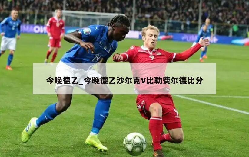 今晚德乙_今晚德乙沙尔克V比勒费尔德比分