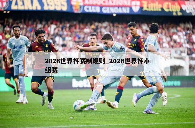 2026世界杯赛制规则_2026世界杯小组赛