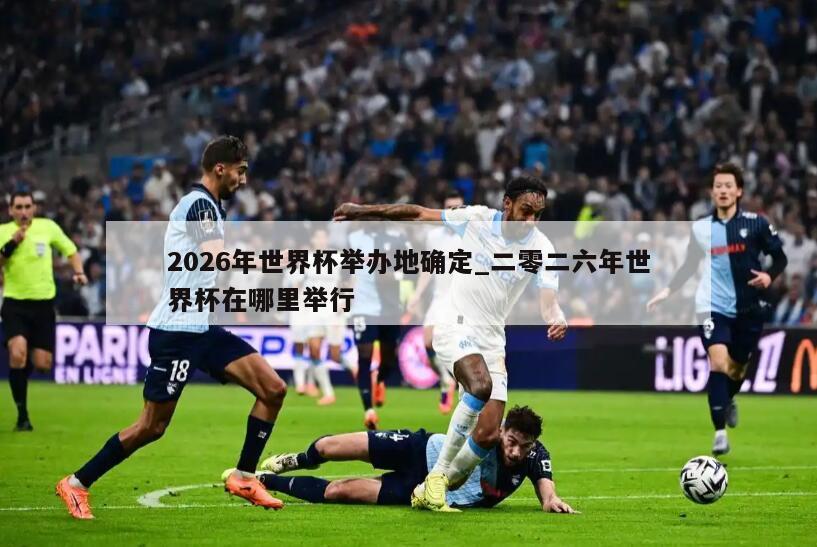 2026年世界杯举办地确定_二零二六年世界杯在哪里举行