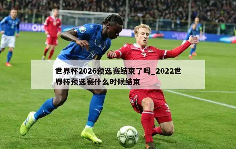 世界杯2026预选赛结束了吗_2022世界杯预选赛什么时候结束