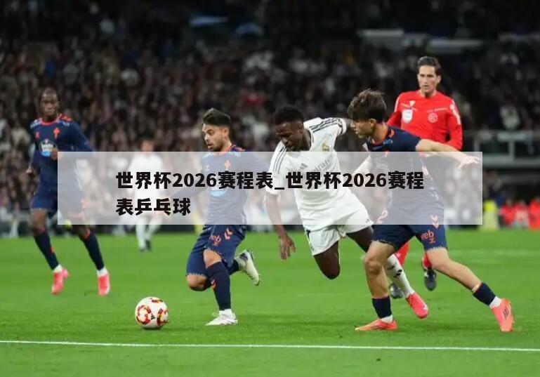 世界杯2026赛程表_世界杯2026赛程表乒乓球