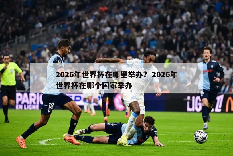 2026年世界杯在哪里举办?_2026年世界杯在哪个国家举办