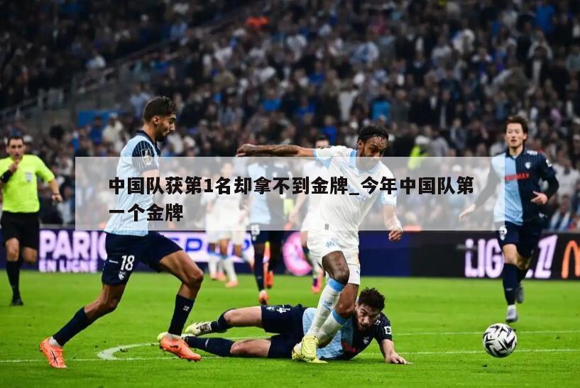 中国队获第1名却拿不到金牌_今年中国队第一个金牌