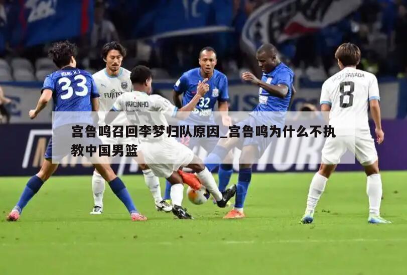 宫鲁鸣召回李梦归队原因_宫鲁鸣为什么不执教中国男篮