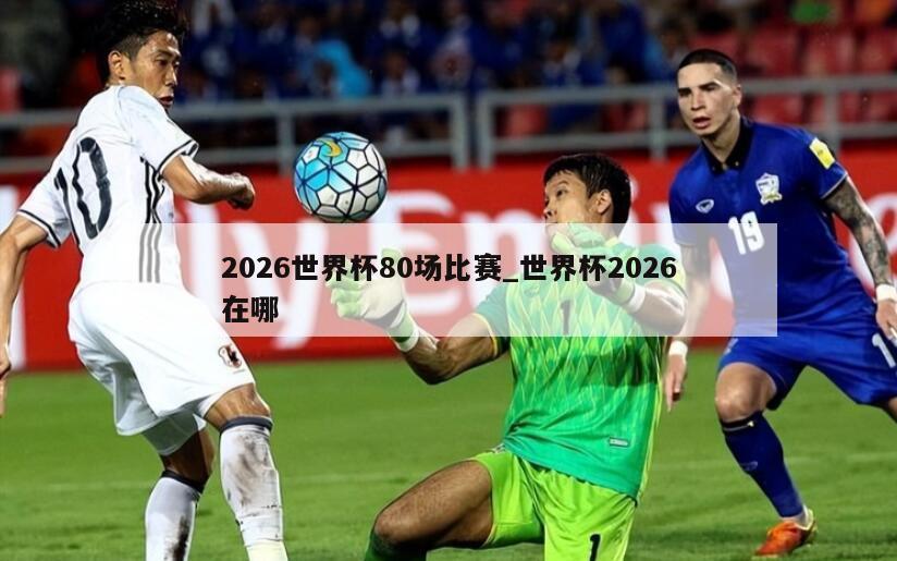 2026世界杯80场比赛_世界杯2026在哪