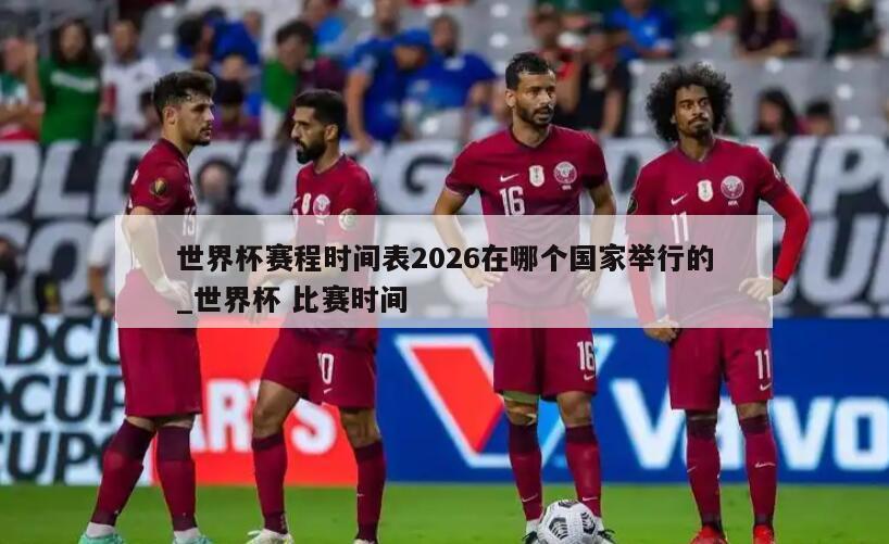 世界杯赛程时间表2026在哪个国家举行的_世界杯 比赛时间