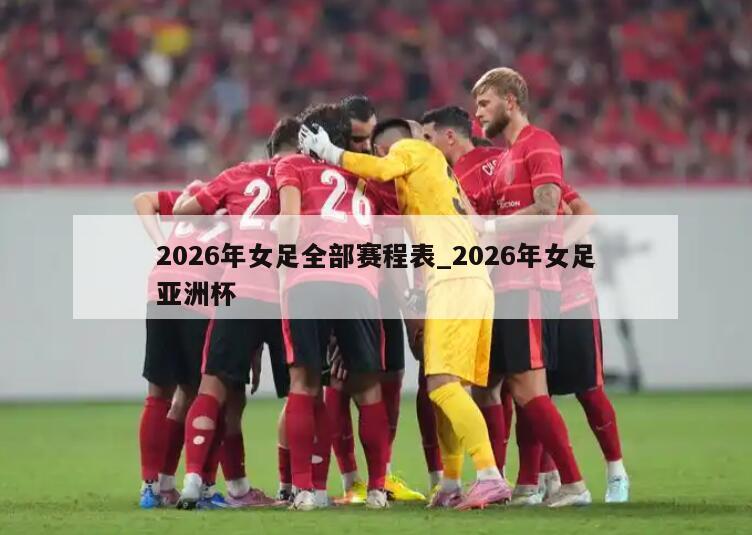 2026年女足全部赛程表_2026年女足亚洲杯