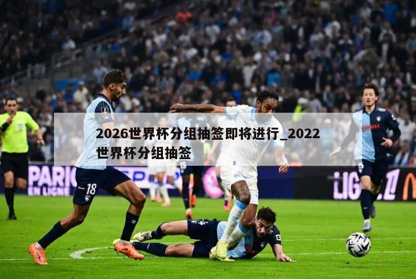 2026世界杯分组抽签即将进行_2022世界杯分组抽签