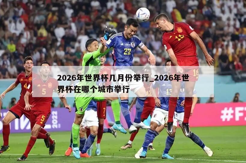 2026年世界杯几月份举行_2026年世界杯在哪个城市举行