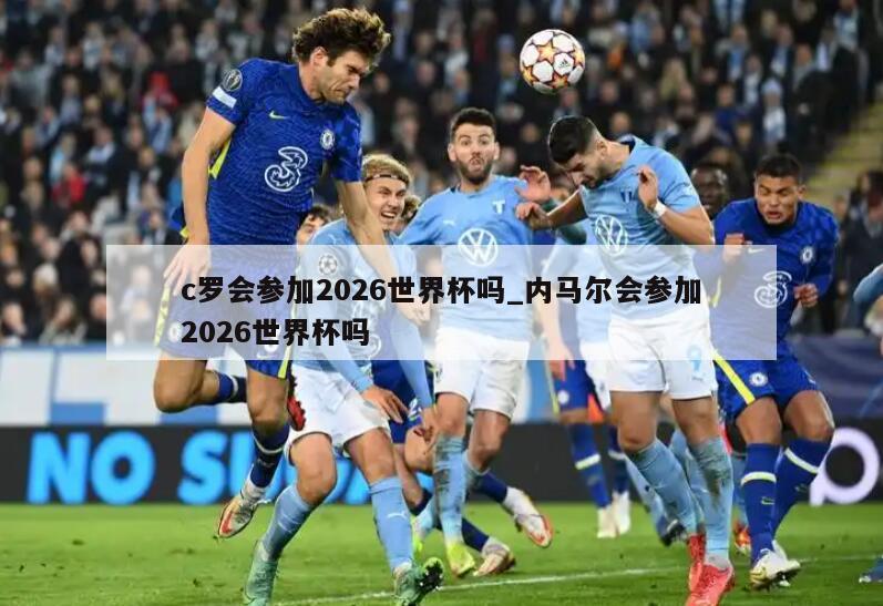 c罗会参加2026世界杯吗_内马尔会参加2026世界杯吗
