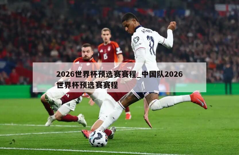 2026世界杯预选赛赛程_中国队2026世界杯预选赛赛程