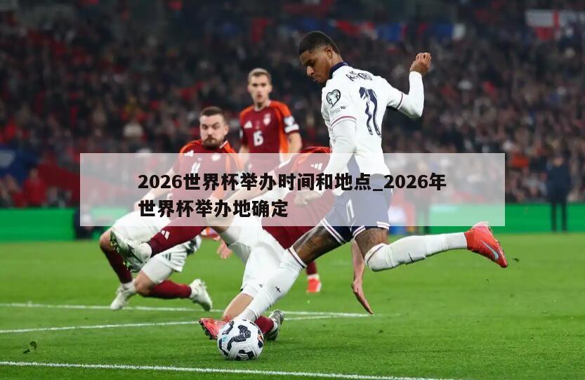 2026世界杯举办时间和地点_2026年世界杯举办地确定