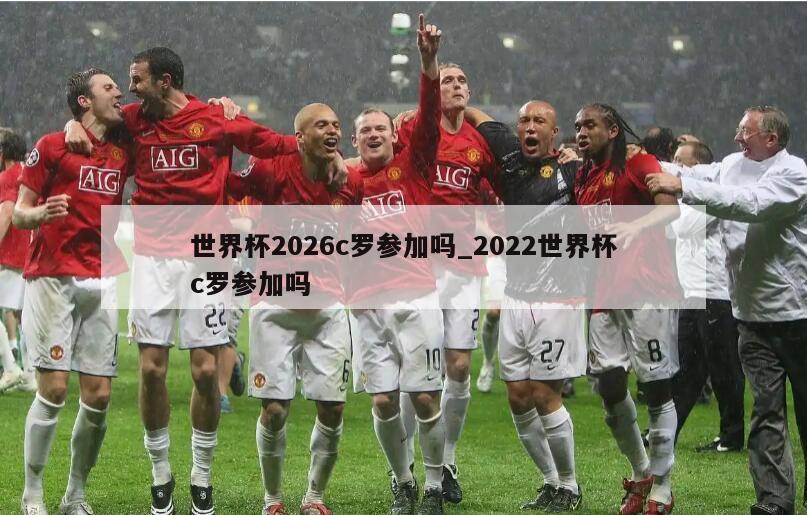 世界杯2026c罗参加吗_2022世界杯c罗参加吗