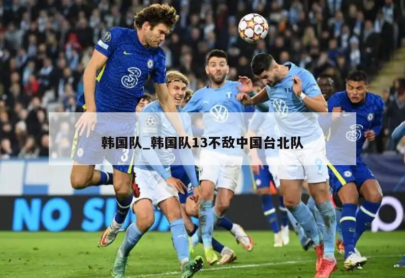 韩国队_韩国队13不敌中国台北队