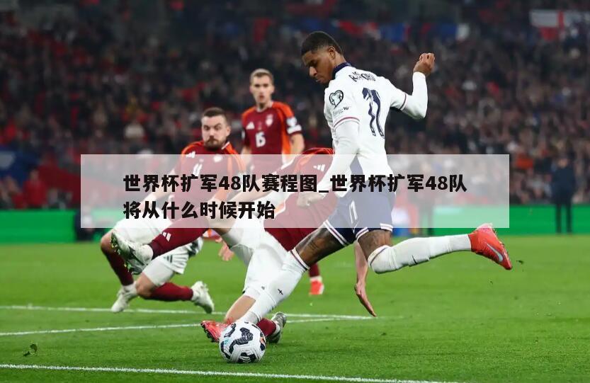 世界杯扩军48队赛程图_世界杯扩军48队将从什么时候开始