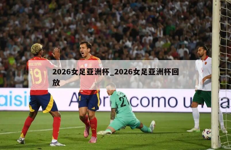 2026女足亚洲杯_2026女足亚洲杯回放