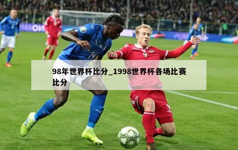 98年世界杯比分_1998世界杯各场比赛比分