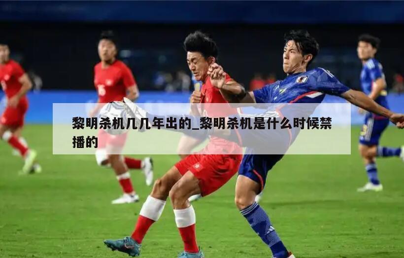 黎明杀机几几年出的_黎明杀机是什么时候禁播的