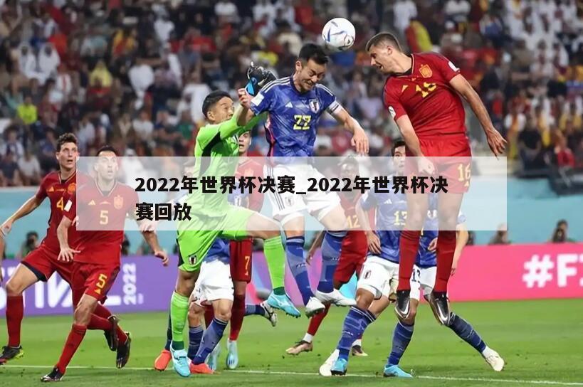 2022年世界杯决赛_2022年世界杯决赛回放