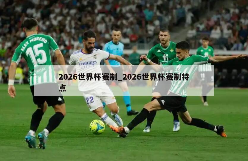 2026世界杯赛制_2026世界杯赛制特点