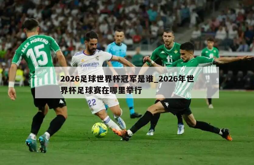 2026足球世界杯冠军是谁_2026年世界杯足球赛在哪里举行