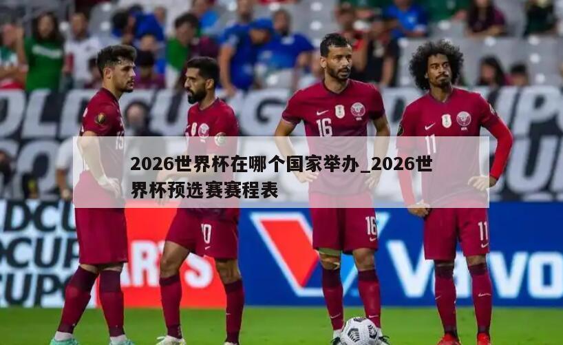 2026世界杯在哪个国家举办_2026世界杯预选赛赛程表