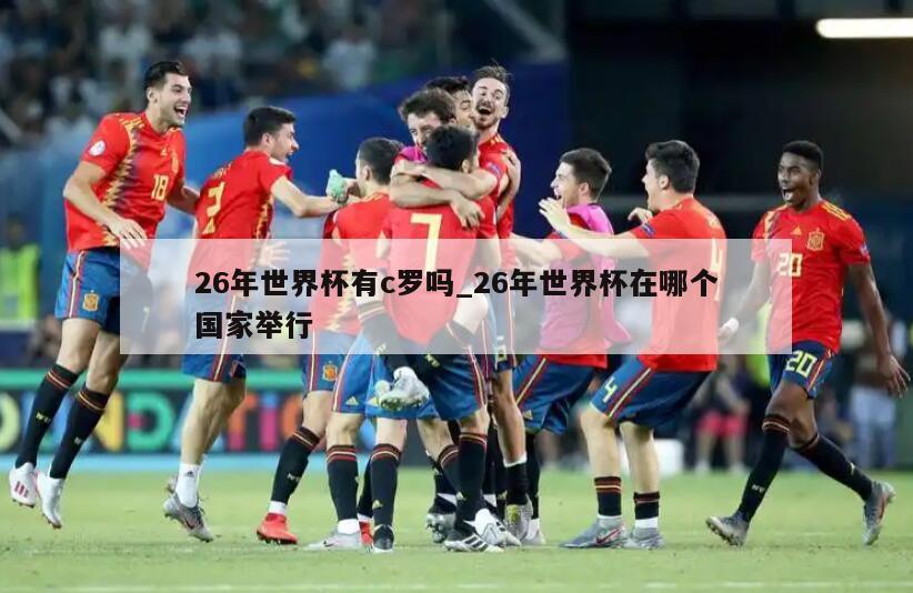 26年世界杯有c罗吗_26年世界杯在哪个国家举行