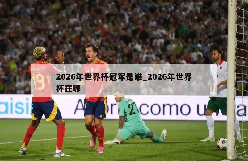 2026年世界杯冠军是谁_2026年世界杯在哪
