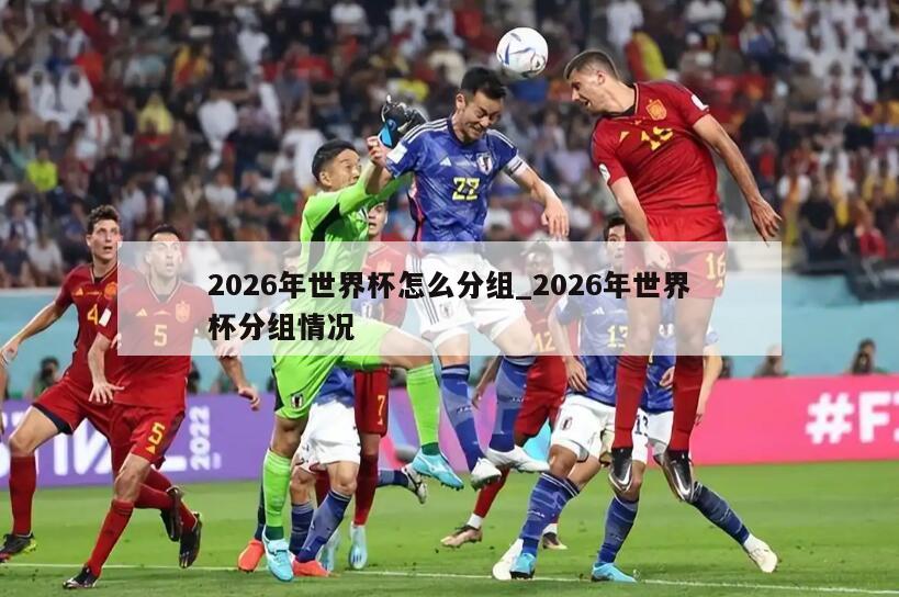 2026年世界杯怎么分组_2026年世界杯分组情况