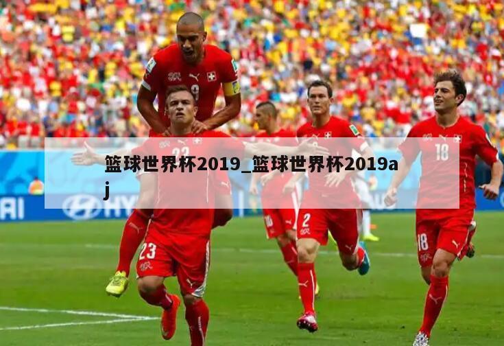 篮球世界杯2019_篮球世界杯2019aj