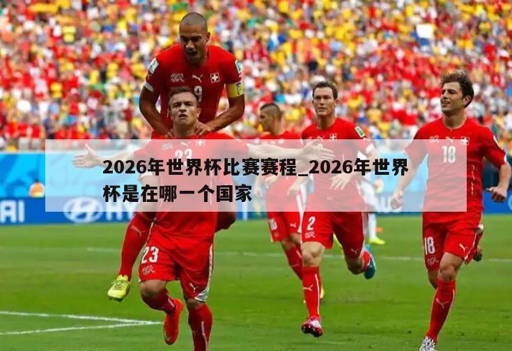 2026年世界杯比赛赛程_2026年世界杯是在哪一个国家