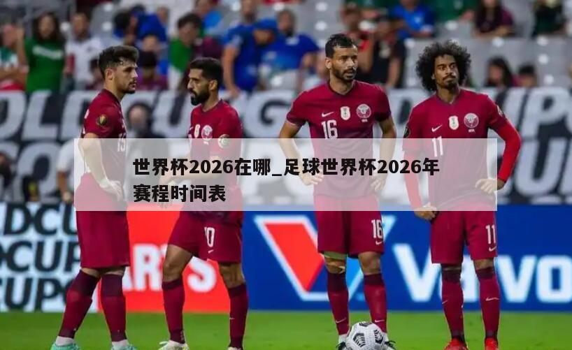 世界杯2026在哪_足球世界杯2026年赛程时间表