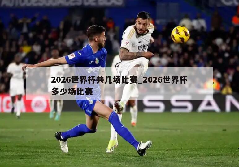 2026世界杯共几场比赛_2026世界杯多少场比赛
