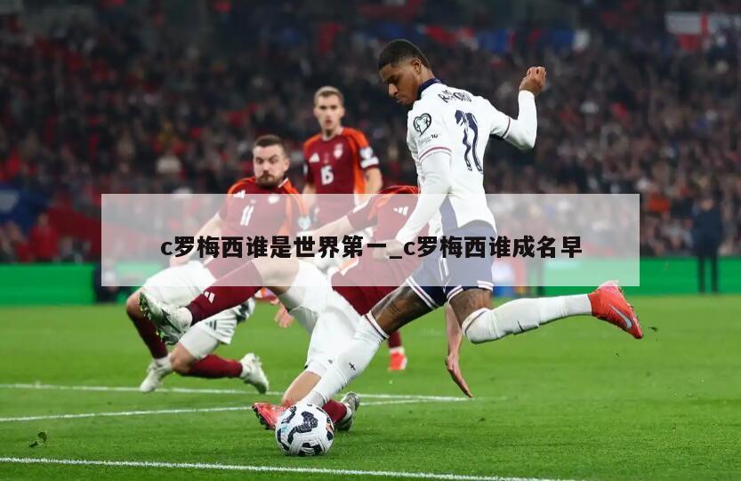 c罗梅西谁是世界第一_c罗梅西谁成名早