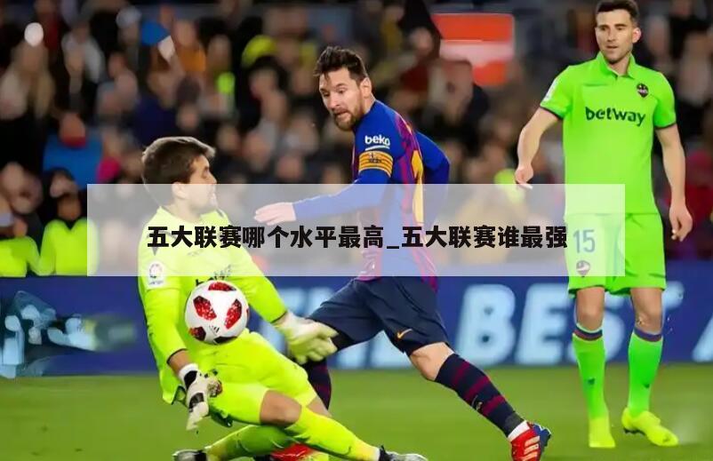五大联赛哪个水平最高_五大联赛谁最强