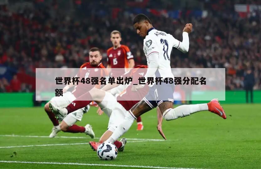 世界杯48强名单出炉_世界杯48强分配名额