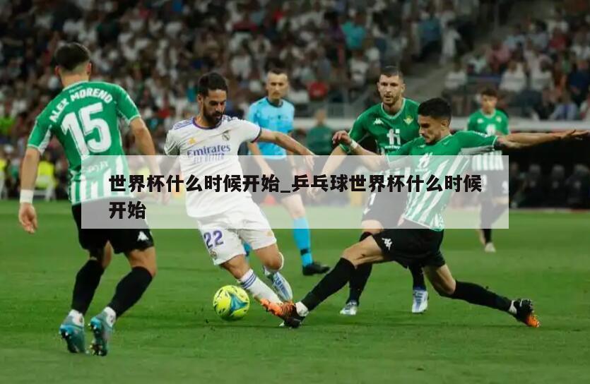 世界杯什么时候开始_乒乓球世界杯什么时候开始