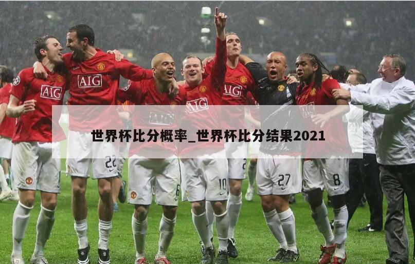 世界杯比分概率_世界杯比分结果2021