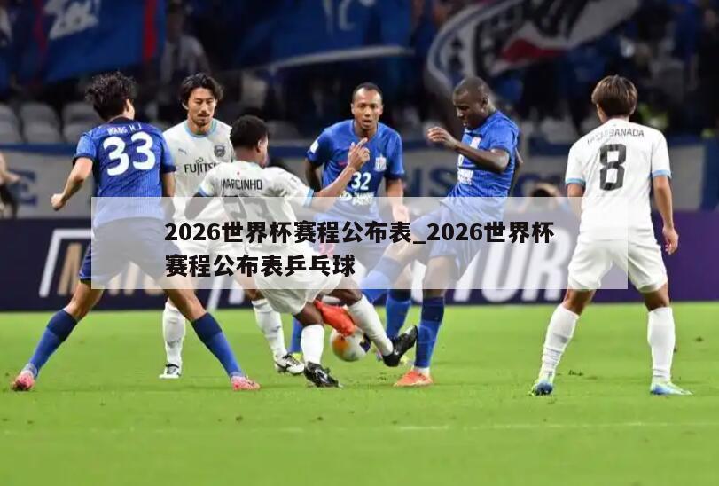 2026世界杯赛程公布表_2026世界杯赛程公布表乒乓球
