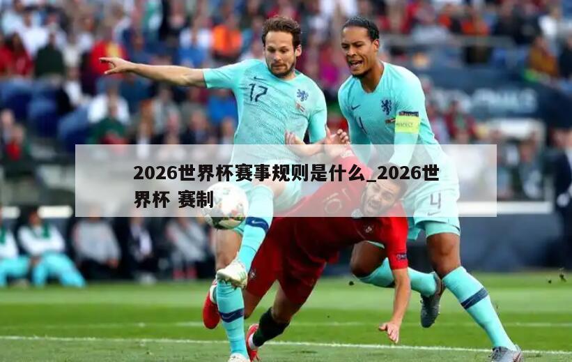 2026世界杯赛事规则是什么_2026世界杯 赛制